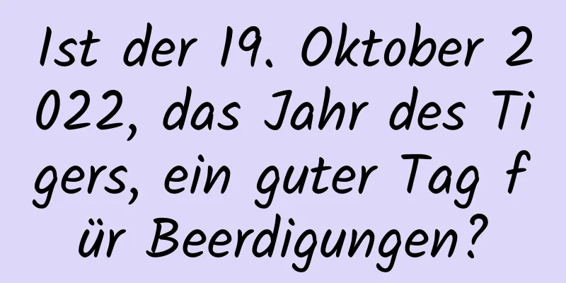 Ist der 19. Oktober 2022, das Jahr des Tigers, ein guter Tag für Beerdigungen?