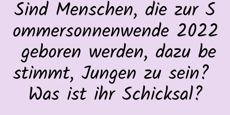 Sind Menschen, die zur Sommersonnenwende 2022 geboren werden, dazu bestimmt, Jungen zu sein? Was ist ihr Schicksal?