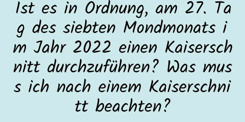 Ist es in Ordnung, am 27. Tag des siebten Mondmonats im Jahr 2022 einen Kaiserschnitt durchzuführen? Was muss ich nach einem Kaiserschnitt beachten?