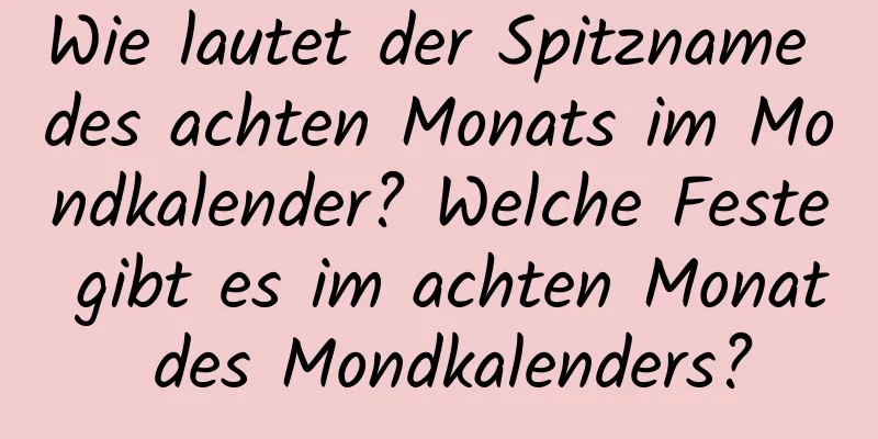 Wie lautet der Spitzname des achten Monats im Mondkalender? Welche Feste gibt es im achten Monat des Mondkalenders?