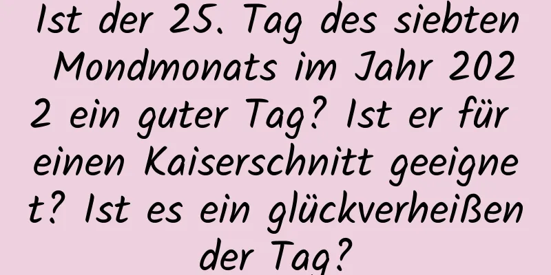 Ist der 25. Tag des siebten Mondmonats im Jahr 2022 ein guter Tag? Ist er für einen Kaiserschnitt geeignet? Ist es ein glückverheißender Tag?