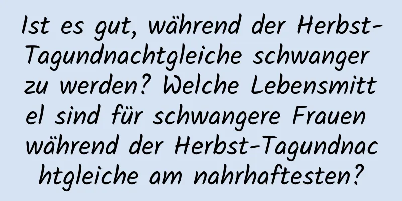 Ist es gut, während der Herbst-Tagundnachtgleiche schwanger zu werden? Welche Lebensmittel sind für schwangere Frauen während der Herbst-Tagundnachtgleiche am nahrhaftesten?