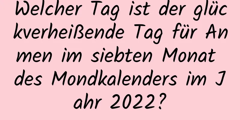 Welcher Tag ist der glückverheißende Tag für Anmen im siebten Monat des Mondkalenders im Jahr 2022?