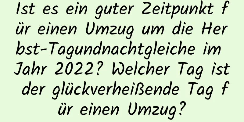 Ist es ein guter Zeitpunkt für einen Umzug um die Herbst-Tagundnachtgleiche im Jahr 2022? Welcher Tag ist der glückverheißende Tag für einen Umzug?