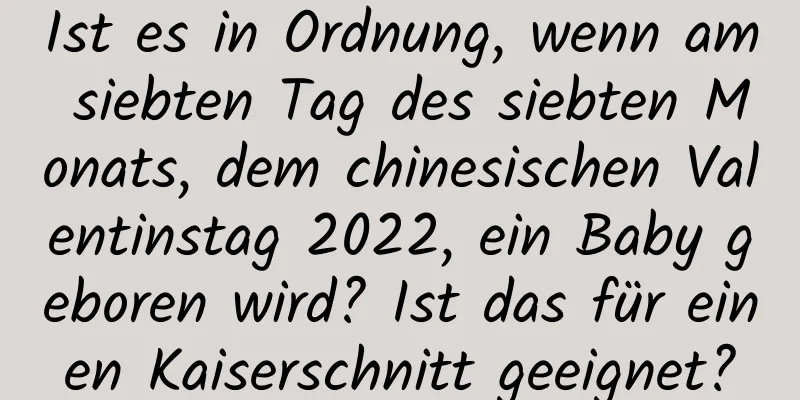 Ist es in Ordnung, wenn am siebten Tag des siebten Monats, dem chinesischen Valentinstag 2022, ein Baby geboren wird? Ist das für einen Kaiserschnitt geeignet?