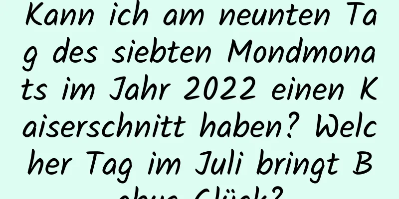 Kann ich am neunten Tag des siebten Mondmonats im Jahr 2022 einen Kaiserschnitt haben? Welcher Tag im Juli bringt Babys Glück?