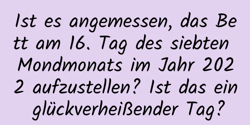 Ist es angemessen, das Bett am 16. Tag des siebten Mondmonats im Jahr 2022 aufzustellen? Ist das ein glückverheißender Tag?