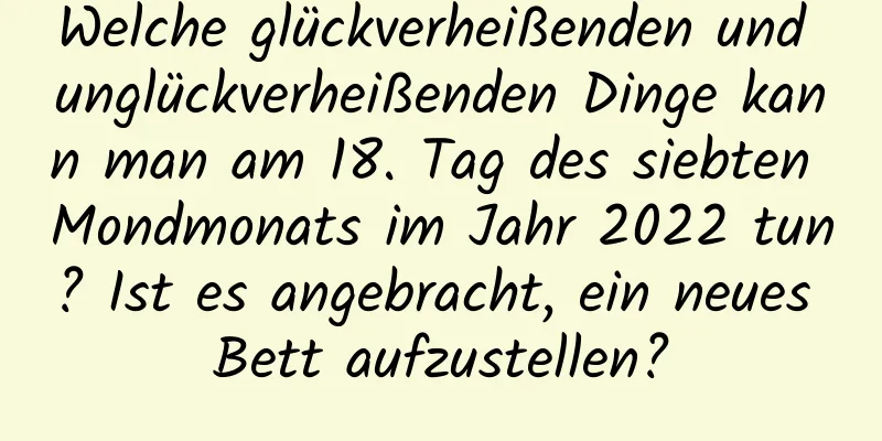 Welche glückverheißenden und unglückverheißenden Dinge kann man am 18. Tag des siebten Mondmonats im Jahr 2022 tun? Ist es angebracht, ein neues Bett aufzustellen?