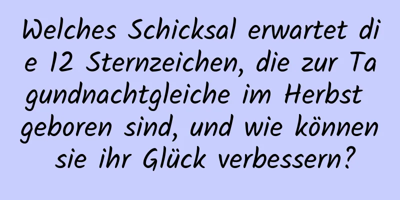 Welches Schicksal erwartet die 12 Sternzeichen, die zur Tagundnachtgleiche im Herbst geboren sind, und wie können sie ihr Glück verbessern?