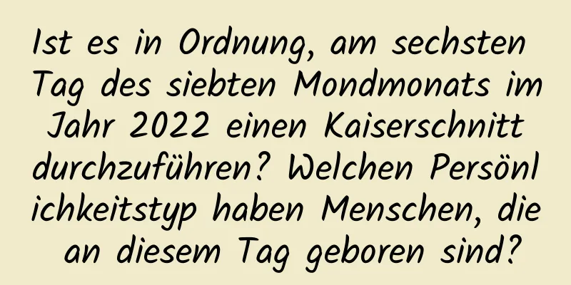 Ist es in Ordnung, am sechsten Tag des siebten Mondmonats im Jahr 2022 einen Kaiserschnitt durchzuführen? Welchen Persönlichkeitstyp haben Menschen, die an diesem Tag geboren sind?