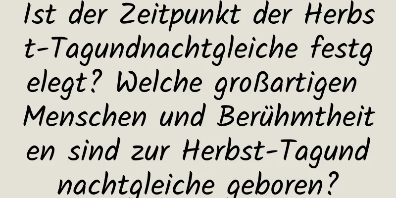 Ist der Zeitpunkt der Herbst-Tagundnachtgleiche festgelegt? Welche großartigen Menschen und Berühmtheiten sind zur Herbst-Tagundnachtgleiche geboren?