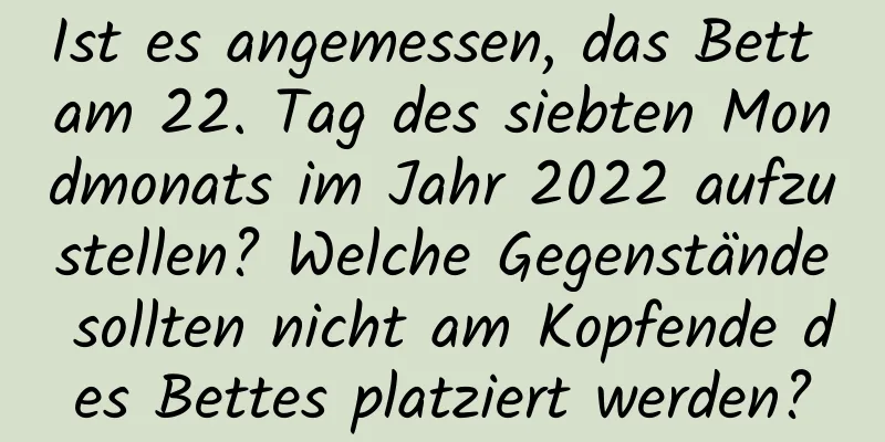 Ist es angemessen, das Bett am 22. Tag des siebten Mondmonats im Jahr 2022 aufzustellen? Welche Gegenstände sollten nicht am Kopfende des Bettes platziert werden?