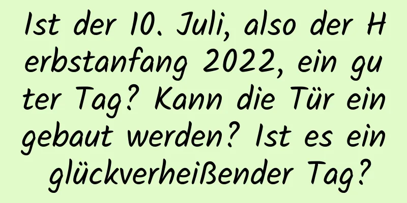 Ist der 10. Juli, also der Herbstanfang 2022, ein guter Tag? Kann die Tür eingebaut werden? Ist es ein glückverheißender Tag?