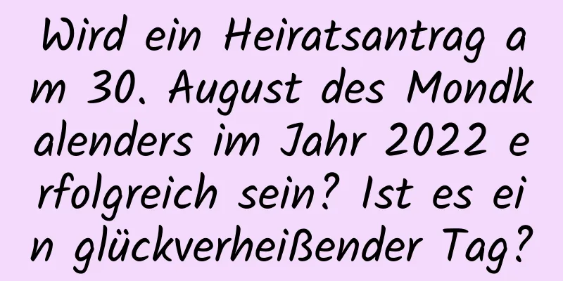 Wird ein Heiratsantrag am 30. August des Mondkalenders im Jahr 2022 erfolgreich sein? Ist es ein glückverheißender Tag?