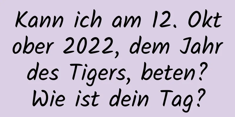 Kann ich am 12. Oktober 2022, dem Jahr des Tigers, beten? Wie ist dein Tag?