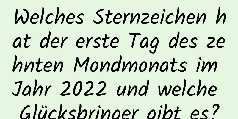 Welches Sternzeichen hat der erste Tag des zehnten Mondmonats im Jahr 2022 und welche Glücksbringer gibt es?