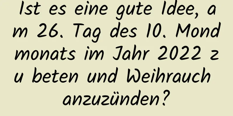 Ist es eine gute Idee, am 26. Tag des 10. Mondmonats im Jahr 2022 zu beten und Weihrauch anzuzünden?