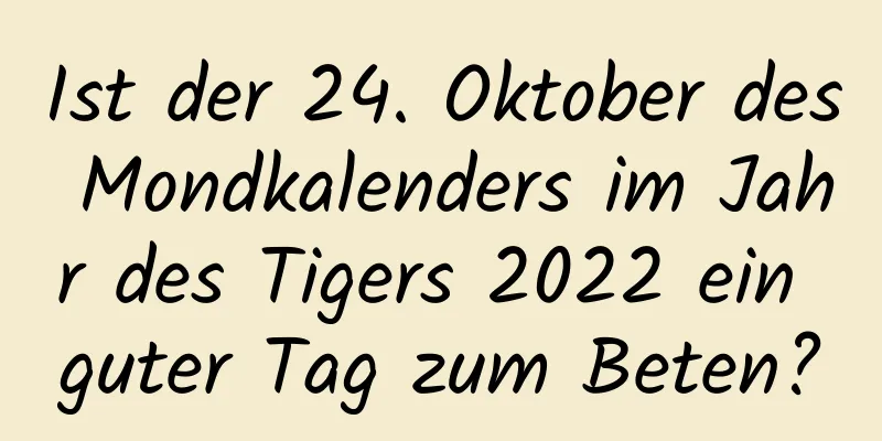 Ist der 24. Oktober des Mondkalenders im Jahr des Tigers 2022 ein guter Tag zum Beten?