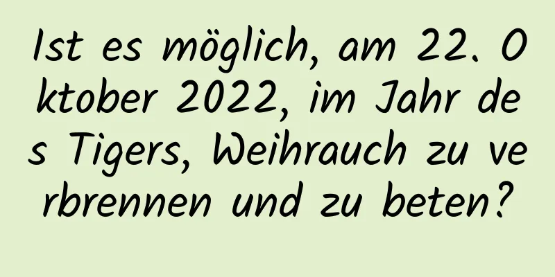 Ist es möglich, am 22. Oktober 2022, im Jahr des Tigers, Weihrauch zu verbrennen und zu beten?