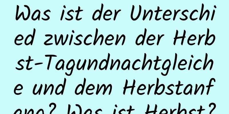 Was ist der Unterschied zwischen der Herbst-Tagundnachtgleiche und dem Herbstanfang? Was ist Herbst?