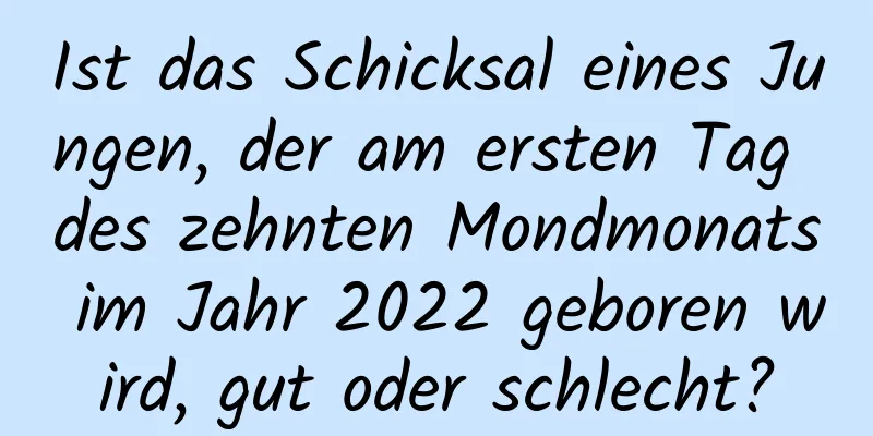 Ist das Schicksal eines Jungen, der am ersten Tag des zehnten Mondmonats im Jahr 2022 geboren wird, gut oder schlecht?