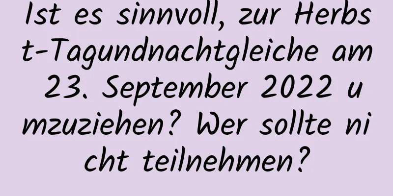 Ist es sinnvoll, zur Herbst-Tagundnachtgleiche am 23. September 2022 umzuziehen? Wer sollte nicht teilnehmen?