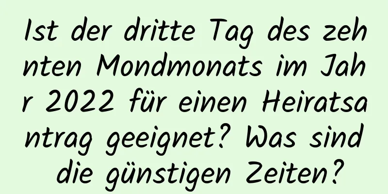 Ist der dritte Tag des zehnten Mondmonats im Jahr 2022 für einen Heiratsantrag geeignet? Was sind die günstigen Zeiten?