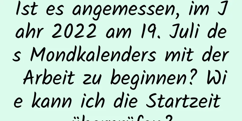 Ist es angemessen, im Jahr 2022 am 19. Juli des Mondkalenders mit der Arbeit zu beginnen? Wie kann ich die Startzeit überprüfen?