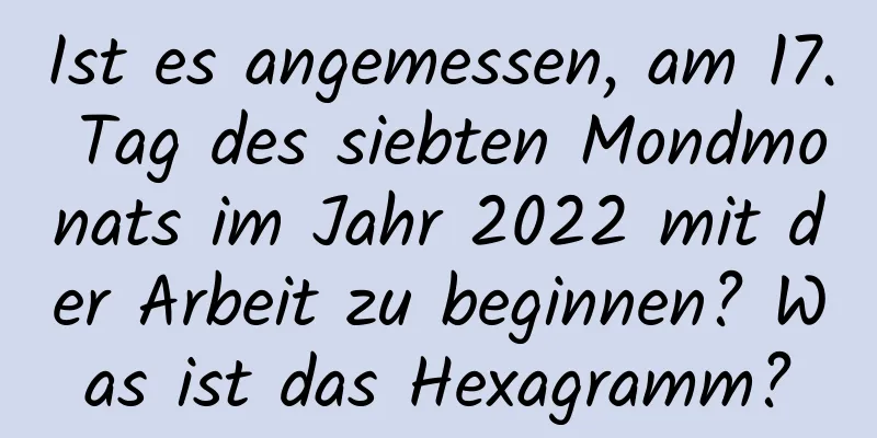 Ist es angemessen, am 17. Tag des siebten Mondmonats im Jahr 2022 mit der Arbeit zu beginnen? Was ist das Hexagramm?