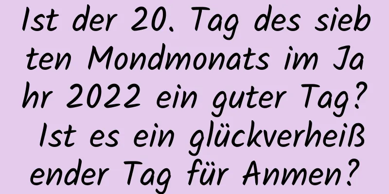 Ist der 20. Tag des siebten Mondmonats im Jahr 2022 ein guter Tag? Ist es ein glückverheißender Tag für Anmen?