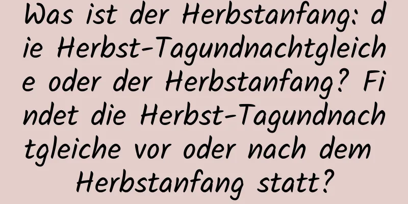 Was ist der Herbstanfang: die Herbst-Tagundnachtgleiche oder der Herbstanfang? Findet die Herbst-Tagundnachtgleiche vor oder nach dem Herbstanfang statt?