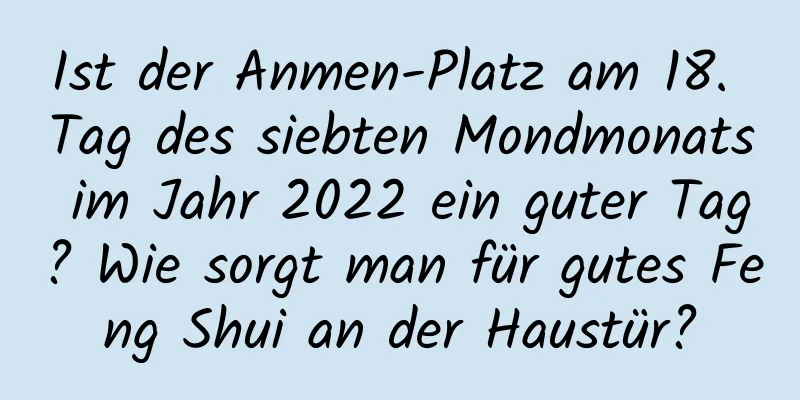 Ist der Anmen-Platz am 18. Tag des siebten Mondmonats im Jahr 2022 ein guter Tag? Wie sorgt man für gutes Feng Shui an der Haustür?