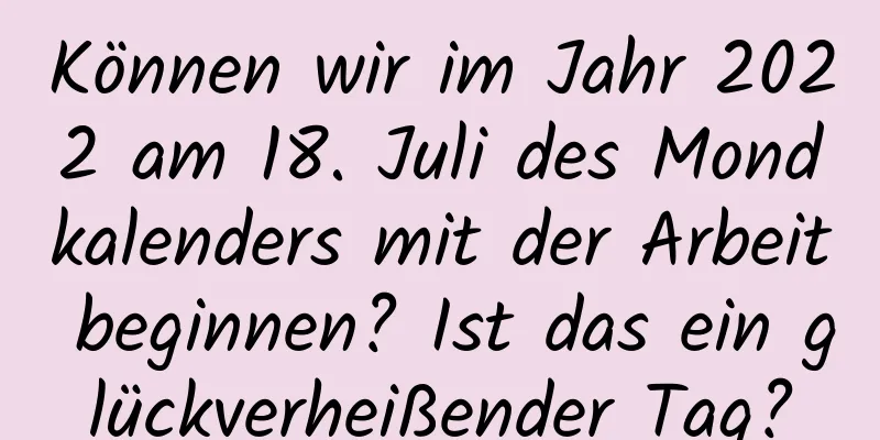 Können wir im Jahr 2022 am 18. Juli des Mondkalenders mit der Arbeit beginnen? Ist das ein glückverheißender Tag?