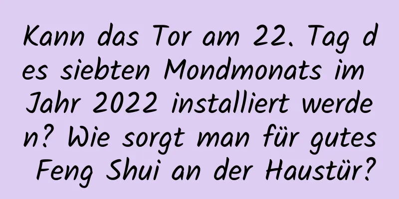 Kann das Tor am 22. Tag des siebten Mondmonats im Jahr 2022 installiert werden? Wie sorgt man für gutes Feng Shui an der Haustür?