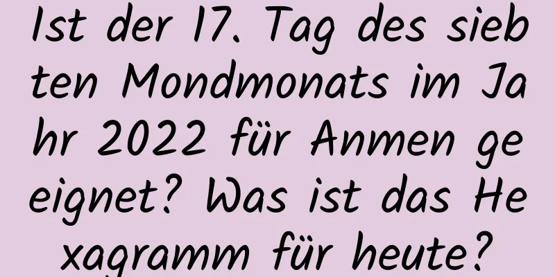 Ist der 17. Tag des siebten Mondmonats im Jahr 2022 für Anmen geeignet? Was ist das Hexagramm für heute?