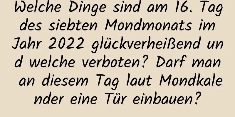 Welche Dinge sind am 16. Tag des siebten Mondmonats im Jahr 2022 glückverheißend und welche verboten? Darf man an diesem Tag laut Mondkalender eine Tür einbauen?