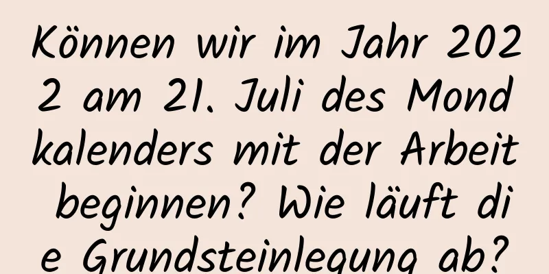 Können wir im Jahr 2022 am 21. Juli des Mondkalenders mit der Arbeit beginnen? Wie läuft die Grundsteinlegung ab?