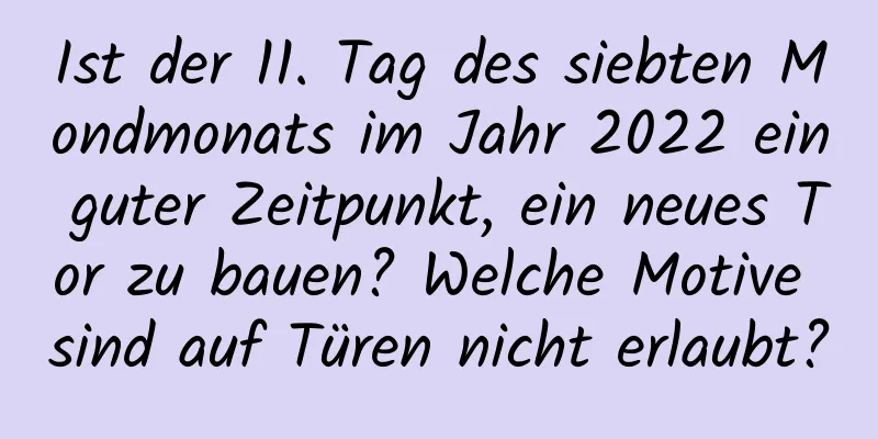 Ist der 11. Tag des siebten Mondmonats im Jahr 2022 ein guter Zeitpunkt, ein neues Tor zu bauen? Welche Motive sind auf Türen nicht erlaubt?