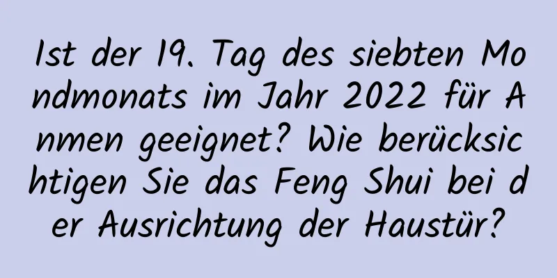 Ist der 19. Tag des siebten Mondmonats im Jahr 2022 für Anmen geeignet? Wie berücksichtigen Sie das Feng Shui bei der Ausrichtung der Haustür?