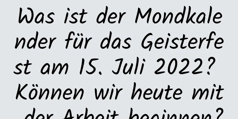 Was ist der Mondkalender für das Geisterfest am 15. Juli 2022? Können wir heute mit der Arbeit beginnen?