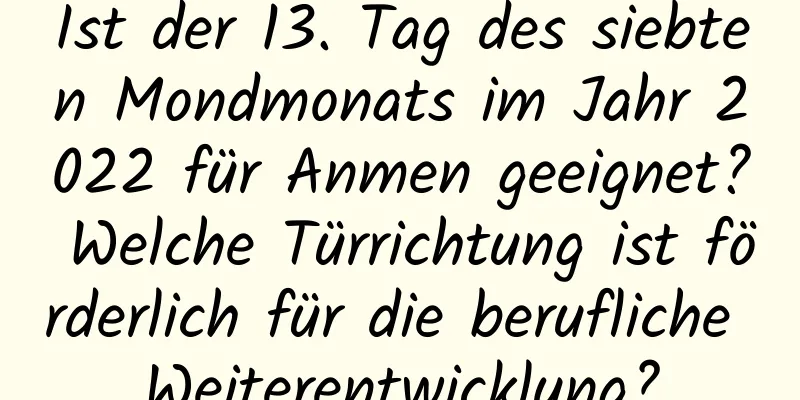 Ist der 13. Tag des siebten Mondmonats im Jahr 2022 für Anmen geeignet? Welche Türrichtung ist förderlich für die berufliche Weiterentwicklung?