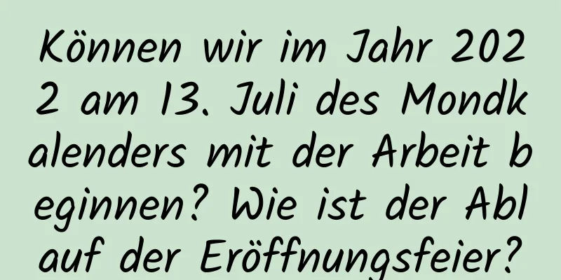 Können wir im Jahr 2022 am 13. Juli des Mondkalenders mit der Arbeit beginnen? Wie ist der Ablauf der Eröffnungsfeier?