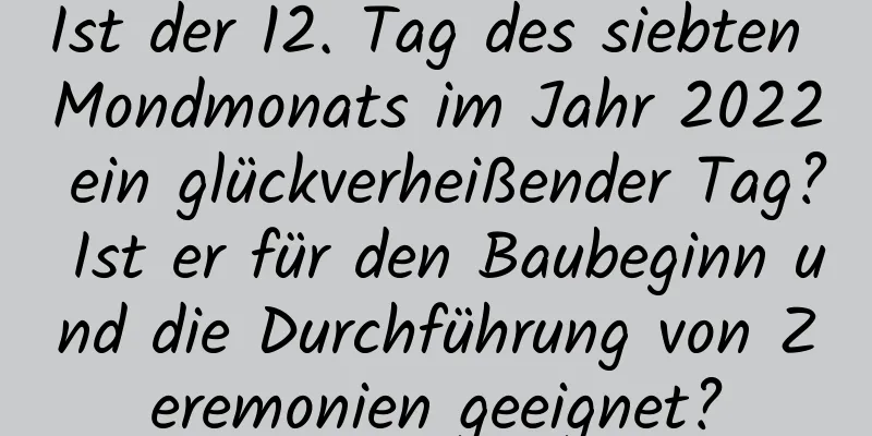 Ist der 12. Tag des siebten Mondmonats im Jahr 2022 ein glückverheißender Tag? Ist er für den Baubeginn und die Durchführung von Zeremonien geeignet?