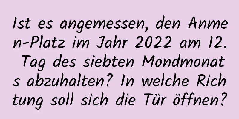 Ist es angemessen, den Anmen-Platz im Jahr 2022 am 12. Tag des siebten Mondmonats abzuhalten? In welche Richtung soll sich die Tür öffnen?