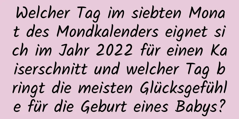 Welcher Tag im siebten Monat des Mondkalenders eignet sich im Jahr 2022 für einen Kaiserschnitt und welcher Tag bringt die meisten Glücksgefühle für die Geburt eines Babys?