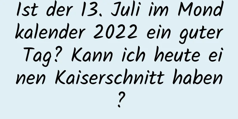 Ist der 13. Juli im Mondkalender 2022 ein guter Tag? Kann ich heute einen Kaiserschnitt haben?