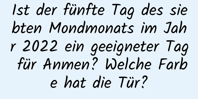 Ist der fünfte Tag des siebten Mondmonats im Jahr 2022 ein geeigneter Tag für Anmen? Welche Farbe hat die Tür?