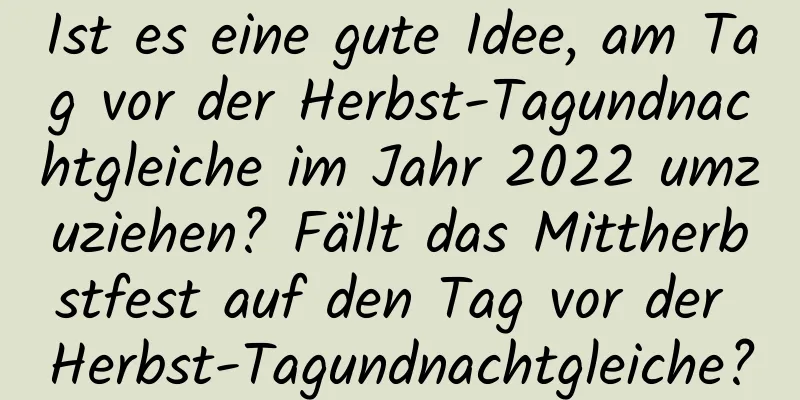 Ist es eine gute Idee, am Tag vor der Herbst-Tagundnachtgleiche im Jahr 2022 umzuziehen? Fällt das Mittherbstfest auf den Tag vor der Herbst-Tagundnachtgleiche?