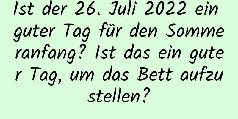 Ist der 26. Juli 2022 ein guter Tag für den Sommeranfang? Ist das ein guter Tag, um das Bett aufzustellen?