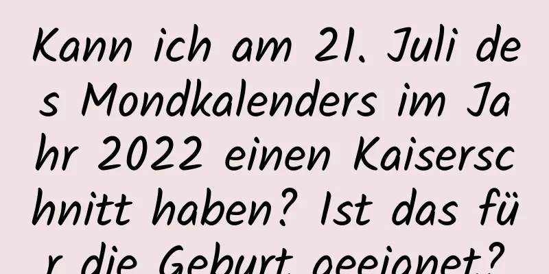 Kann ich am 21. Juli des Mondkalenders im Jahr 2022 einen Kaiserschnitt haben? Ist das für die Geburt geeignet?